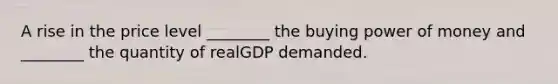 A rise in the price level ________ the buying power of money and ________ the quantity of realGDP demanded.