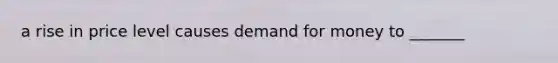 a rise in price level causes demand for money to _______