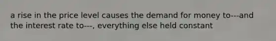 a rise in the price level causes the demand for money to---and the interest rate to---, everything else held constant