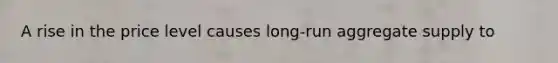 A rise in the price level causes long-run aggregate supply to