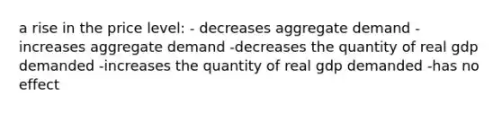 a rise in the price level: - decreases aggregate demand -increases aggregate demand -decreases the quantity of real gdp demanded -increases the quantity of real gdp demanded -has no effect