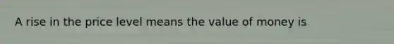 A rise in the price level means the value of money is