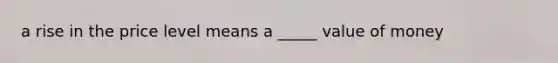 a rise in the price level means a _____ value of money