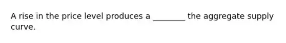 A rise in the price level produces a ________ the aggregate supply curve.