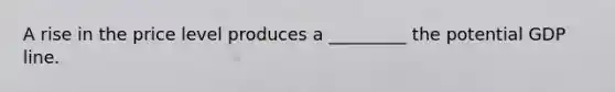 A rise in the price level produces a _________ the potential GDP line.