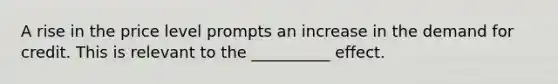 A rise in the price level prompts an increase in the demand for credit. This is relevant to the __________ effect.