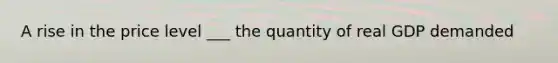 A rise in the price level ___ the quantity of real GDP demanded