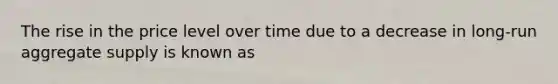 The rise in the price level over time due to a decrease in​ long-run aggregate supply is known as