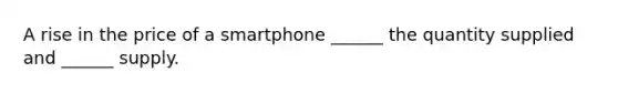 A rise in the price of a smartphone​ ______ the quantity supplied and​ ______ supply.