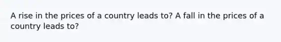 A rise in the prices of a country leads to? A fall in the prices of a country leads to?