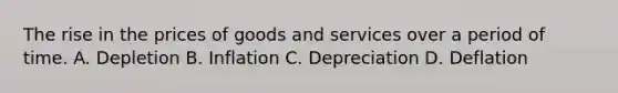 The rise in the prices of goods and services over a period of time. A. Depletion B. Inflation C. Depreciation D. Deflation