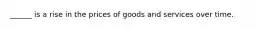 ______ is a rise in the prices of goods and services over time.