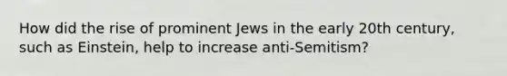 How did the rise of prominent Jews in the early 20th century, such as Einstein, help to increase anti-Semitism?