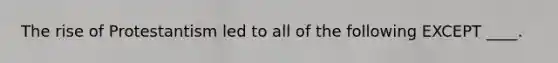 The rise of Protestantism led to all of the following EXCEPT ____.