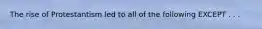 The rise of Protestantism led to all of the following EXCEPT . . .