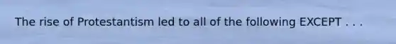 The rise of Protestantism led to all of the following EXCEPT . . .