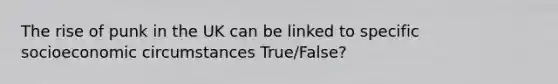 The rise of punk in the UK can be linked to specific socioeconomic circumstances True/False?