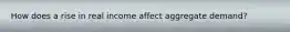 How does a rise in real income affect aggregate demand?