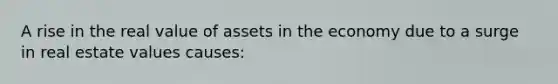 A rise in the real value of assets in the economy due to a surge in real estate values causes: