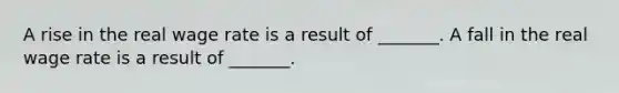 A rise in the real wage rate is a result of​ _______. A fall in the real wage rate is a result of​ _______.