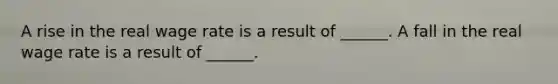 A rise in the real wage rate is a result of​ ______. A fall in the real wage rate is a result of​ ______.