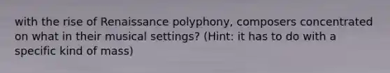 with the rise of Renaissance polyphony, composers concentrated on what in their musical settings? (Hint: it has to do with a specific kind of mass)