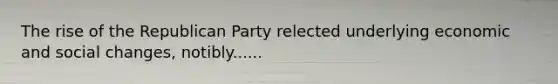 The rise of the Republican Party relected underlying economic and social changes, notibly......
