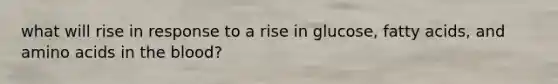 what will rise in response to a rise in glucose, fatty acids, and amino acids in the blood?