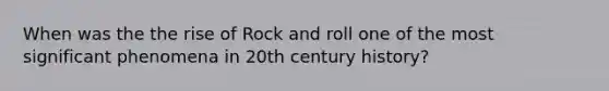 When was the the rise of Rock and roll one of the most significant phenomena in 20th century history?