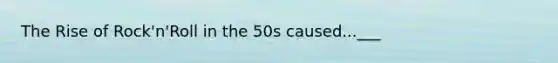 The Rise of Rock'n'Roll in the 50s caused...___