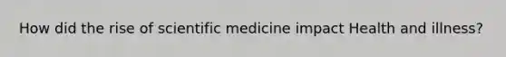 How did the rise of scientific medicine impact Health and illness?