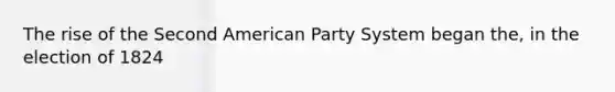 The rise of the Second American Party System began the, in the election of 1824