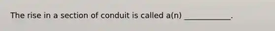 The rise in a section of conduit is called a(n) ____________.