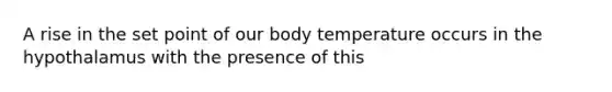 A rise in the set point of our body temperature occurs in the hypothalamus with the presence of this