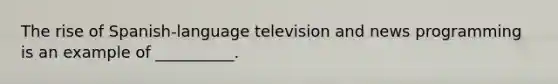 The rise of Spanish-language television and news programming is an example of __________.