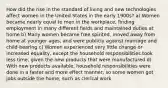 How did the rise in the standard of living and new technologies affect women in the United States in the early 1900s? a) Women became nearly equal to men in the workplace, finding employment in many different fields and maintained duties at home b) Many women became free spirited, moved away from home at younger ages, and were publicly against marriage and child-bearing c) Women experienced very little change or increased equality, except the household responsibilities took less time, given the new products that were manufactured d) With new products available, household responsibilities were done in a faster and more effect manner, so some women got jobs outside the home, such as clerical work