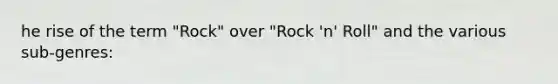 he rise of the term "Rock" over "Rock 'n' Roll" and the various sub-genres: