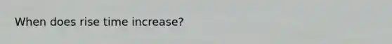 When does rise time increase?