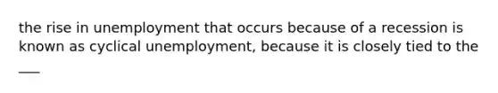 the rise in unemployment that occurs because of a recession is known as cyclical unemployment, because it is closely tied to the ___