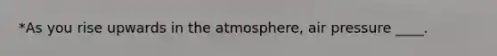 *As you rise upwards in the atmosphere, air pressure ____.