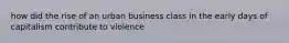 how did the rise of an urban business class in the early days of capitalism contribute to violence