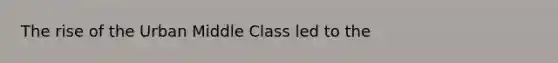 The rise of the Urban Middle Class led to the