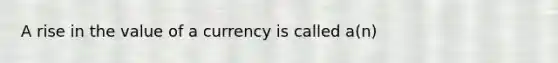 A rise in the value of a currency is called a(n)