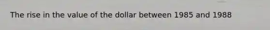 The rise in the value of the dollar between 1985 and 1988