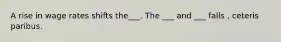 A rise in wage rates shifts the___. The ___ and ___ falls , ceteris paribus.