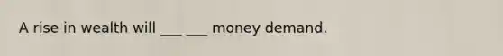 A rise in wealth will ___ ___ money demand.