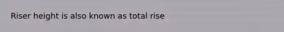 Riser height is also known as total rise