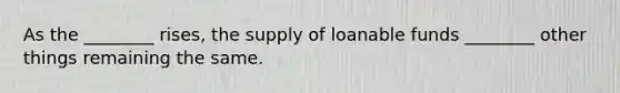 As the ________ rises, the supply of loanable funds ________ other things remaining the same.