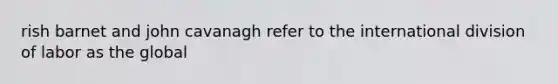 rish barnet and john cavanagh refer to the international division of labor as the global