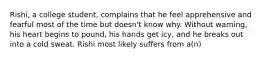 Rishi, a college student, complains that he feel apprehensive and fearful most of the time but doesn't know why. Without warning, his heart begins to pound, his hands get icy, and he breaks out into a cold sweat. Rishi most likely suffers from a(n)